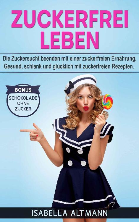 Zuckerfrei leben: Die Zuckersucht beenden mit einer zuckerfreien Ernährung. Gesund, schlank und glücklich mit zuckerfreien Rezepten. Bonus Schokolade ohne Zucker (German Edition)
