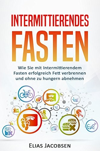 Intermittierendes Fasten: Wie Sie mit Intermittierendem Fasten erfolgreich Fett verbrennen und ohne zu hungern abnehmen (Kurzzeitfasten, Intermittent ... verbrennen am Bauch, 1) (German Edition)